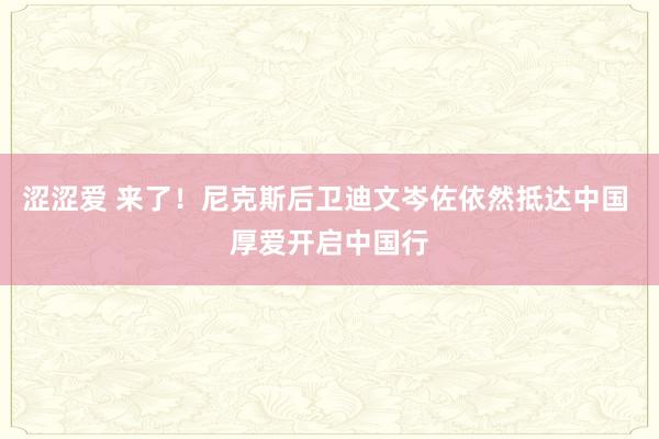 涩涩爱 来了！尼克斯后卫迪文岑佐依然抵达中国 厚爱开启中国行