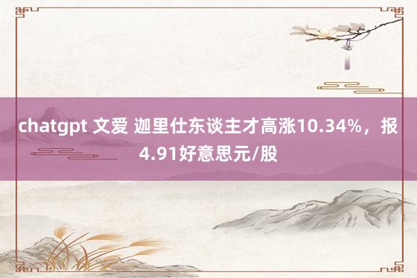 chatgpt 文爱 迦里仕东谈主才高涨10.34%，报4.91好意思元/股