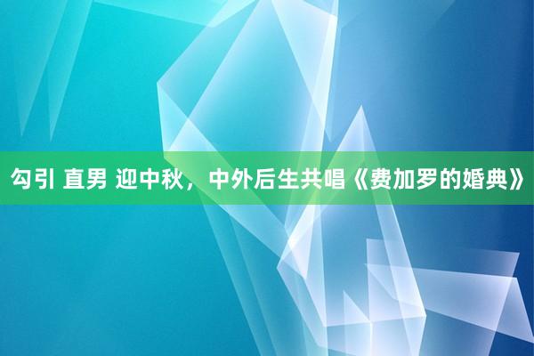 勾引 直男 迎中秋，中外后生共唱《费加罗的婚典》