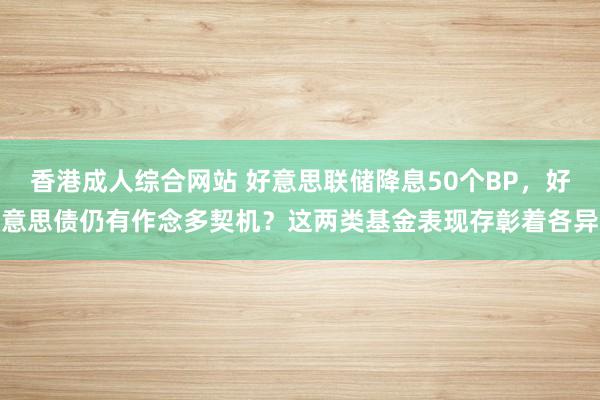 香港成人综合网站 好意思联储降息50个BP，好意思债仍有作念多契机？这两类基金表现存彰着各异