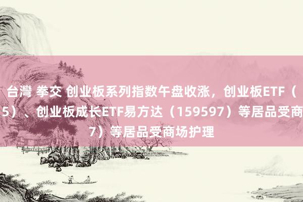 台灣 拳交 创业板系列指数午盘收涨，创业板ETF（159915）、创业板成长ETF易方达（159597）等居品受商场护理