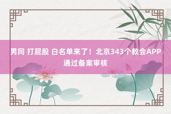 男同 打屁股 白名单来了！北京343个教会APP通过备案审核