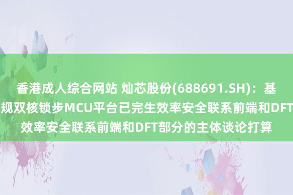 香港成人综合网站 灿芯股份(688691.SH)：基于40nmEFlash的车规双核锁步MCU平台已完生效率安全联系前端和DFT部分的主体谈论打算