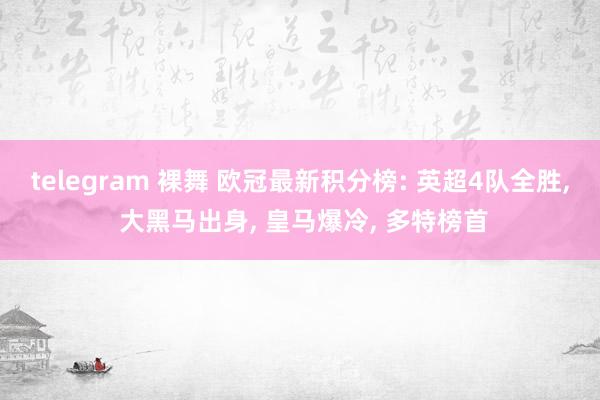 telegram 裸舞 欧冠最新积分榜: 英超4队全胜， 大黑马出身， 皇马爆冷， 多特榜首