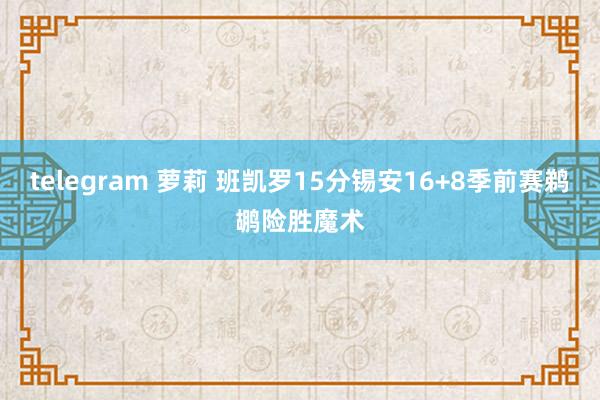 telegram 萝莉 班凯罗15分锡安16+8季前赛鹈鹕险胜魔术