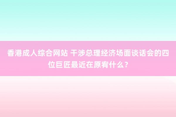 香港成人综合网站 干涉总理经济场面谈话会的四位巨匠最近在原宥什么？