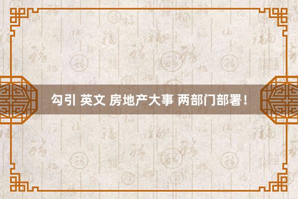 勾引 英文 房地产大事 两部门部署！