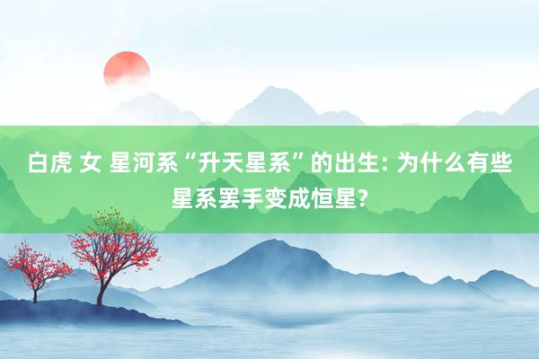 白虎 女 星河系“升天星系”的出生: 为什么有些星系罢手变成恒星?