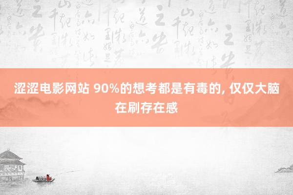 涩涩电影网站 90%的想考都是有毒的， 仅仅大脑在刷存在感