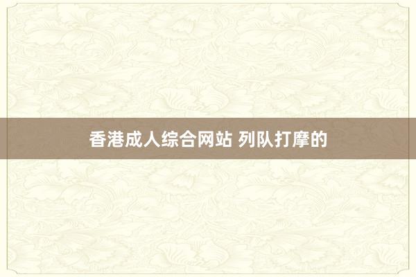 香港成人综合网站 列队打摩的