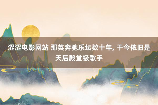涩涩电影网站 那英奔驰乐坛数十年， 于今依旧是天后殿堂级歌手