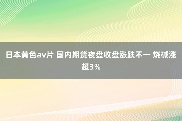 日本黄色av片 国内期货夜盘收盘涨跌不一 烧碱涨超3%