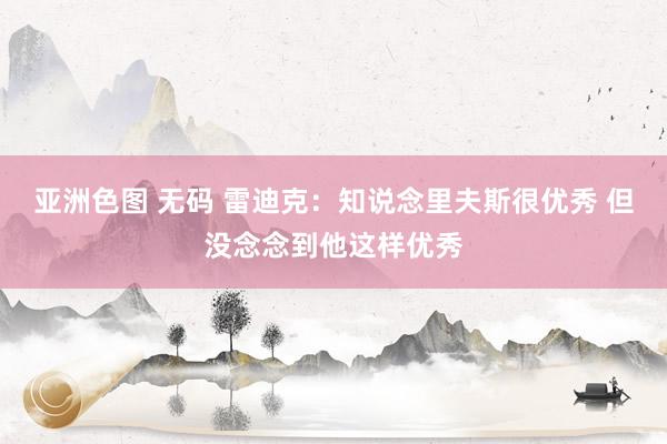 亚洲色图 无码 雷迪克:知说念里夫斯很优秀 但没念念到他这样优秀