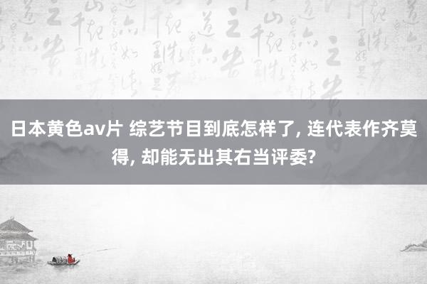 日本黄色av片 综艺节目到底怎样了， 连代表作齐莫得， 却能无出其右当评委?