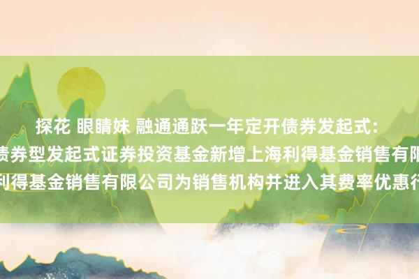 探花 眼睛妹 融通通跃一年定开债券发起式: 融通通跃一年如期绽开债券型发起式证券投资基金新增上海利得基金销售有限公司为销售机构并进入其费率优惠行径的公告