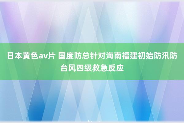 日本黄色av片 国度防总针对海南福建初始防汛防台风四级救急反应