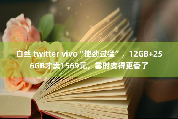 白丝 twitter vivo“使劲过猛”，12GB+256GB才卖1569元，霎时变得更香了
