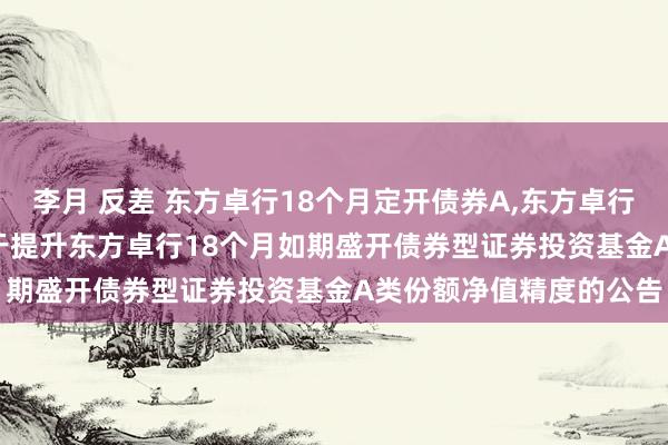 李月 反差 东方卓行18个月定开债券A,东方卓行18个月定开债券C: 对于提升东方卓行18个月如期盛开债券型证券投资基金A类份额净值精度的公告
