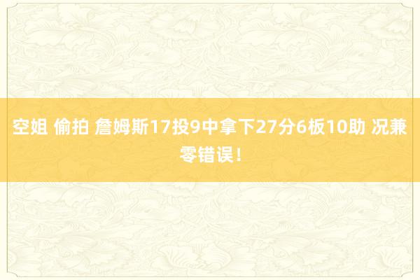 空姐 偷拍 詹姆斯17投9中拿下27分6板10助 况兼零错误！
