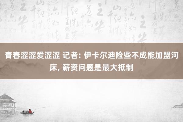 青春涩涩爱涩涩 记者: 伊卡尔迪险些不成能加盟河床， 薪资问题是最大抵制