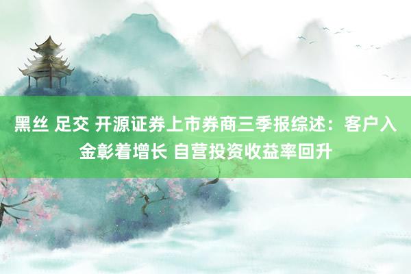 黑丝 足交 开源证券上市券商三季报综述：客户入金彰着增长 自营投资收益率回升