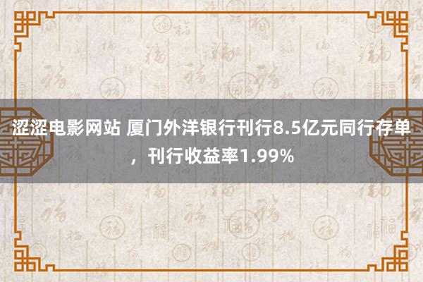 涩涩电影网站 厦门外洋银行刊行8.5亿元同行存单，刊行收益率1.99%