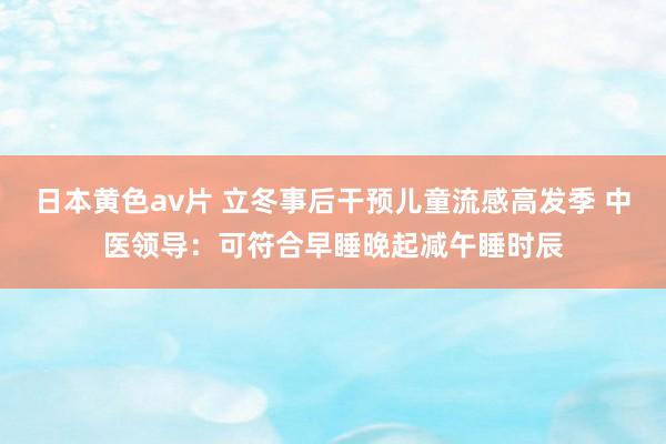 日本黄色av片 立冬事后干预儿童流感高发季 中医领导：可符合早睡晚起减午睡时辰