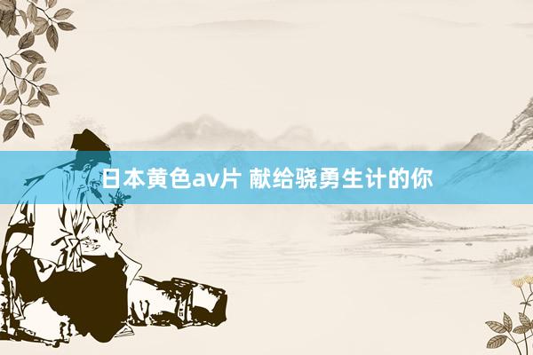 日本黄色av片 献给骁勇生计的你