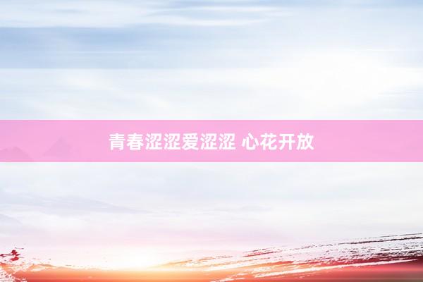 青春涩涩爱涩涩 心花开放