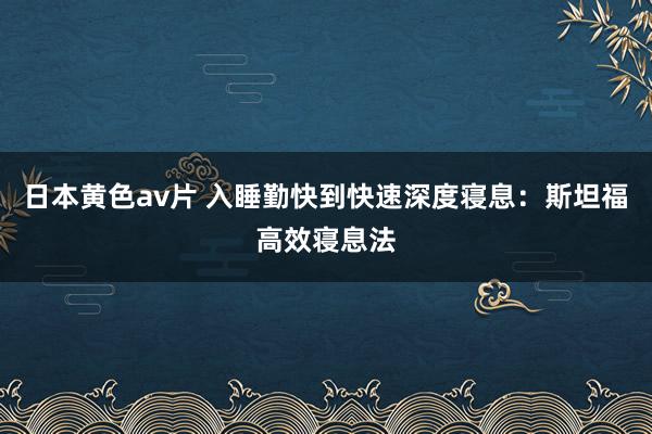 日本黄色av片 入睡勤快到快速深度寝息：斯坦福高效寝息法