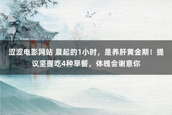 涩涩电影网站 晨起的1小时，是养肝黄金期！提议坚握吃4种早餐，体魄会谢意你