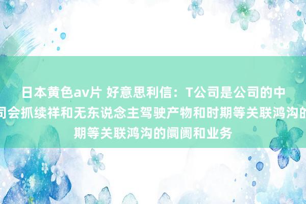 日本黄色av片 好意思利信：T公司是公司的中枢客户，公司会抓续祥和无东说念主驾驶产物和时期等关联鸿沟的阛阓和业务