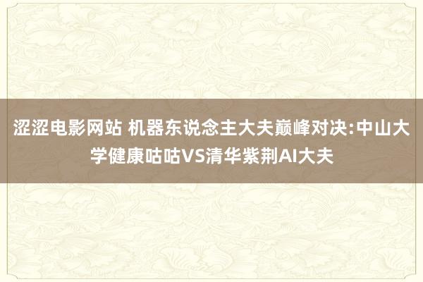 涩涩电影网站 机器东说念主大夫巅峰对决:中山大学健康咕咕VS清华紫荆AI大夫