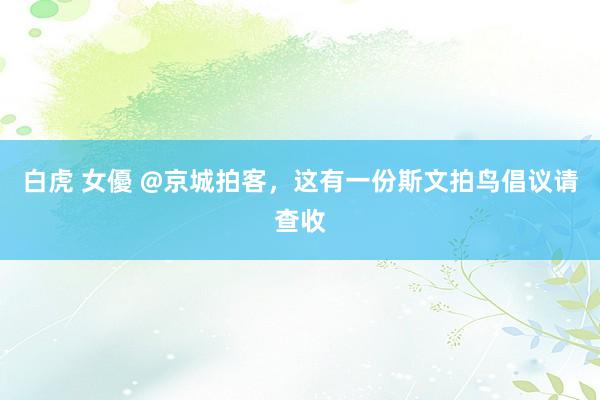 白虎 女優 @京城拍客，这有一份斯文拍鸟倡议请查收