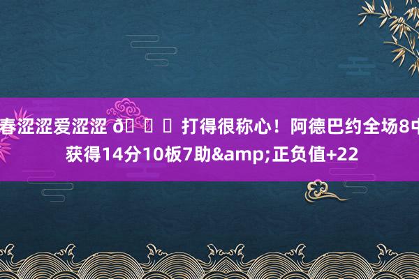 青春涩涩爱涩涩 😈打得很称心！阿德巴约全场8中6 获得14分10板7助&正负值+22