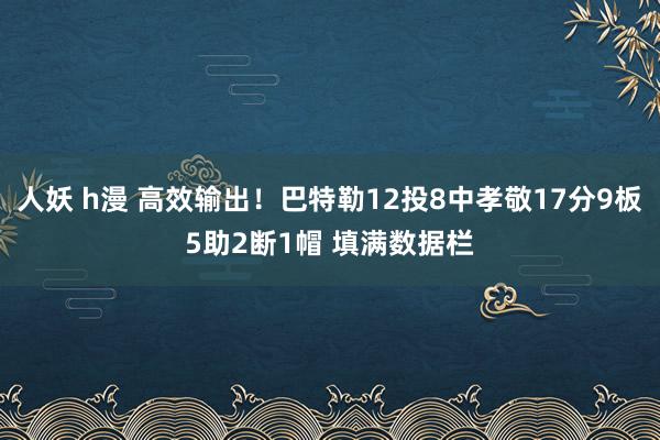 人妖 h漫 高效输出！巴特勒12投8中孝敬17分9板5助2断1帽 填满数据栏