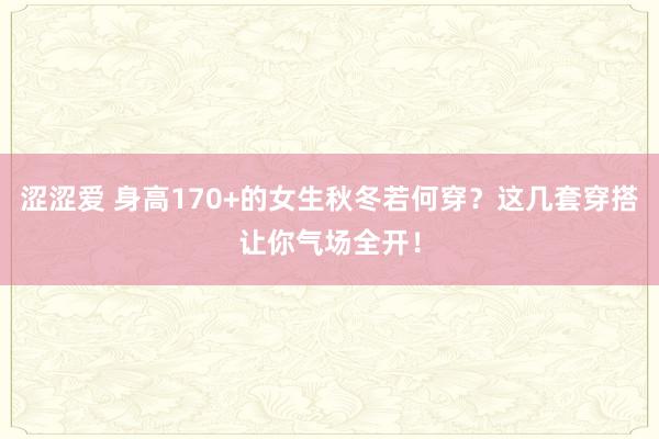 涩涩爱 身高170+的女生秋冬若何穿？这几套穿搭让你气场全开！