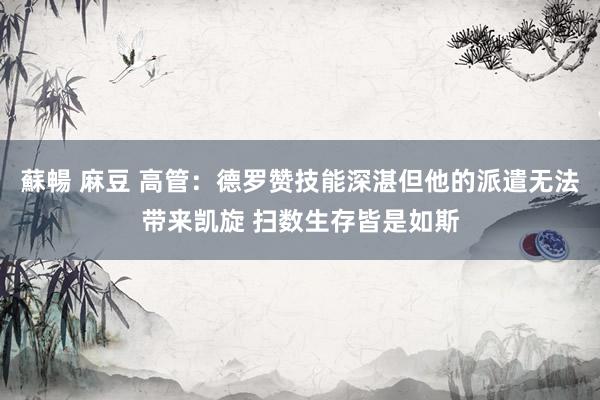 蘇暢 麻豆 高管：德罗赞技能深湛但他的派遣无法带来凯旋 扫数生存皆是如斯
