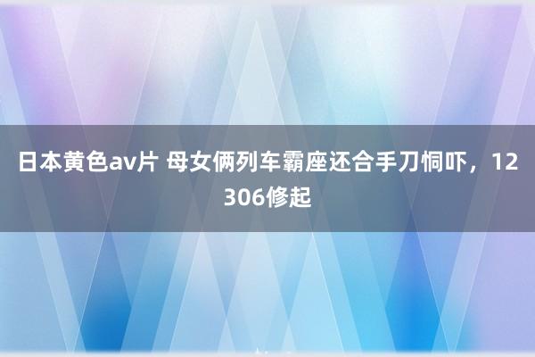 日本黄色av片 母女俩列车霸座还合手刀恫吓，12306修起