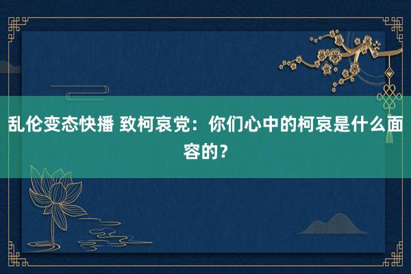 乱伦变态快播 致柯哀党：你们心中的柯哀是什么面容的？