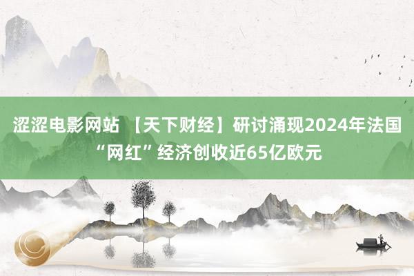 涩涩电影网站 【天下财经】研讨涌现2024年法国“网红”经济创收近65亿欧元