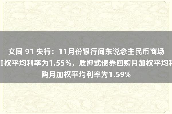 女同 91 央行：11月份银行间东说念主民币商场同行拆借月加权平均利率为1.55%，质押式债券回购月加权平均利率为1.59%