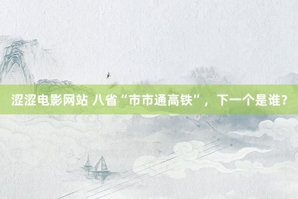 涩涩电影网站 八省“市市通高铁”，下一个是谁？