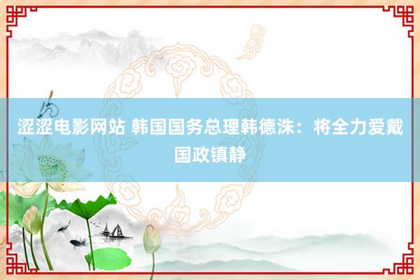 涩涩电影网站 韩国国务总理韩德洙：将全力爱戴国政镇静