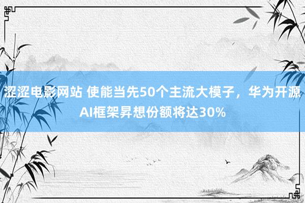 涩涩电影网站 使能当先50个主流大模子，华为开源AI框架昇想份额将达30%