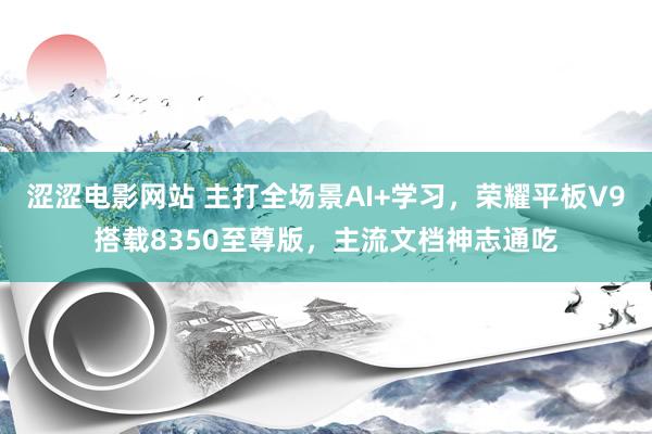 涩涩电影网站 主打全场景AI+学习，荣耀平板V9搭载8350至尊版，主流文档神志通吃