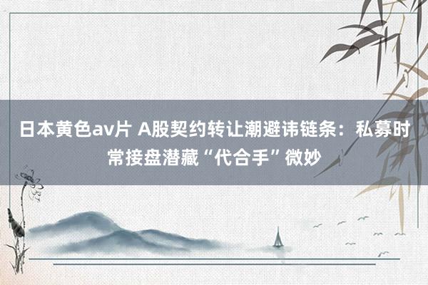 日本黄色av片 A股契约转让潮避讳链条：私募时常接盘潜藏“代合手”微妙