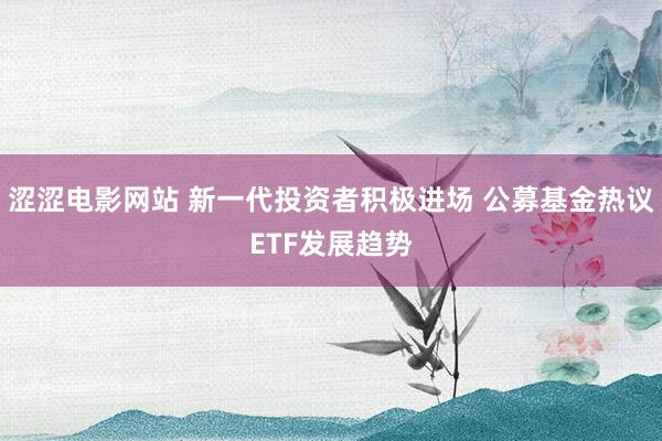 涩涩电影网站 新一代投资者积极进场 公募基金热议ETF发展趋势