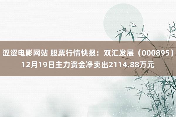 涩涩电影网站 股票行情快报：双汇发展（000895）12月19日主力资金净卖出2114.88万元