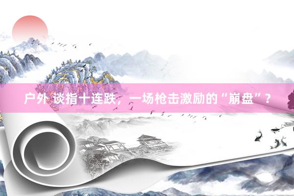 户外 谈指十连跌，一场枪击激励的“崩盘”？